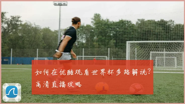如何在优酷观看世界杯多路解说?高清直播攻略