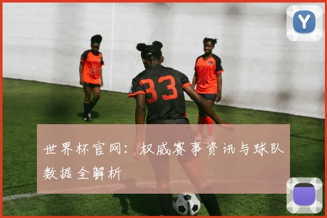 世界杯官网:权威赛事资讯与球队数据全解析