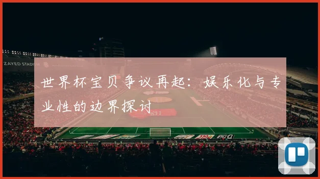 世界杯宝贝争议再起:娱乐化与专业性的边界探讨
