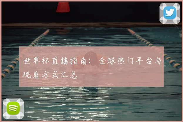 世界杯直播指南：全球热门平台与观看方式汇总