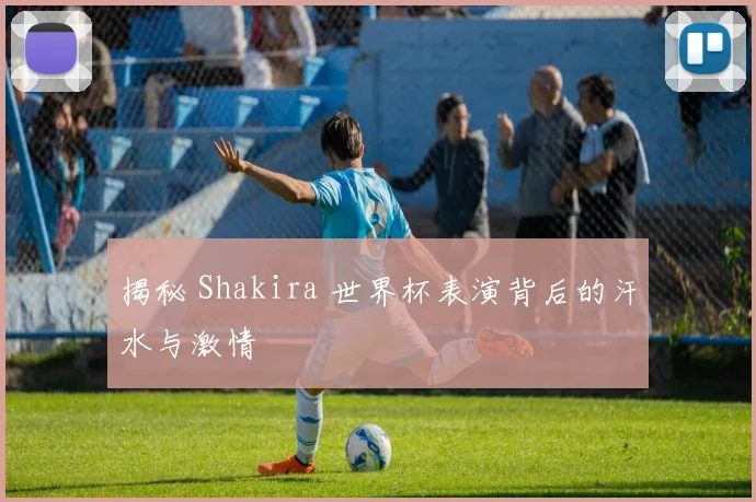 揭秘 Shakira 世界杯表演背后的汗水与激情