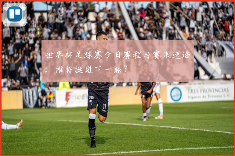 世界杯足球赛今日赛程与赛果速递：谁将挺进下一轮？