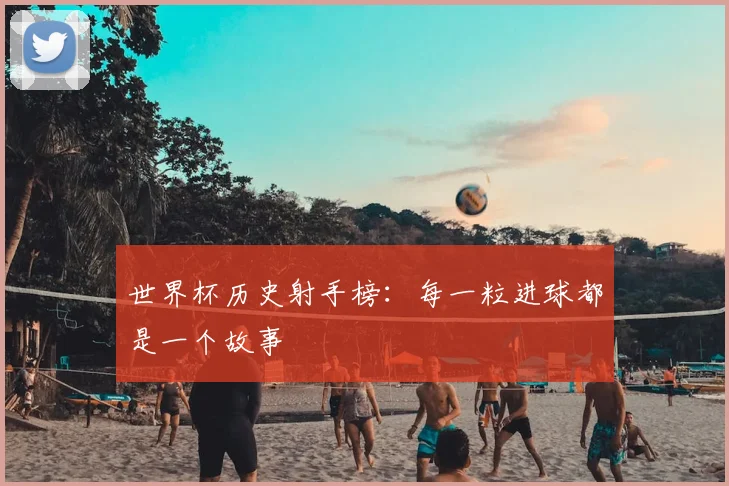 世界杯历史射手榜:每一粒进球都是一个故事