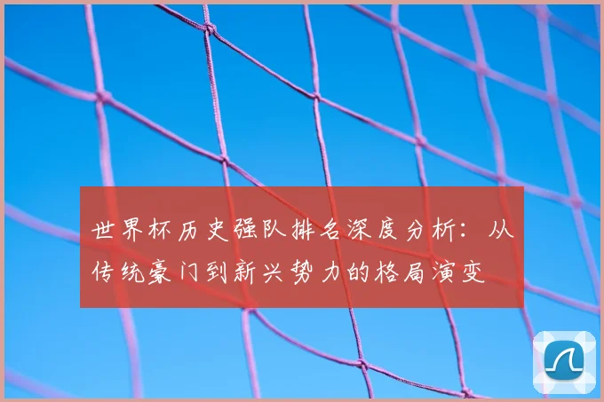 世界杯历史强队排名深度分析：从传统豪门到新兴势力的格局演变