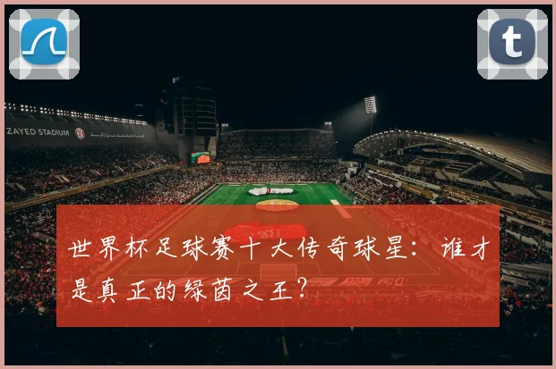 世界杯足球赛十大传奇球星：谁才是真正的绿茵之王？