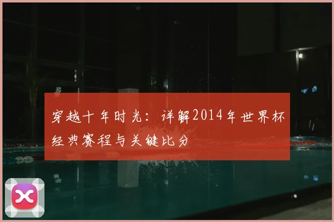 穿越十年时光:详解2014年世界杯经典赛程与关键比分