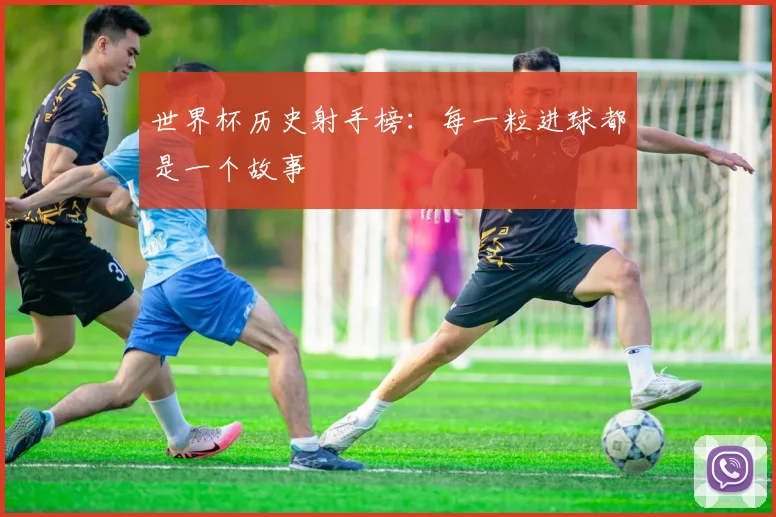 世界杯历史射手榜:每一粒进球都是一个故事