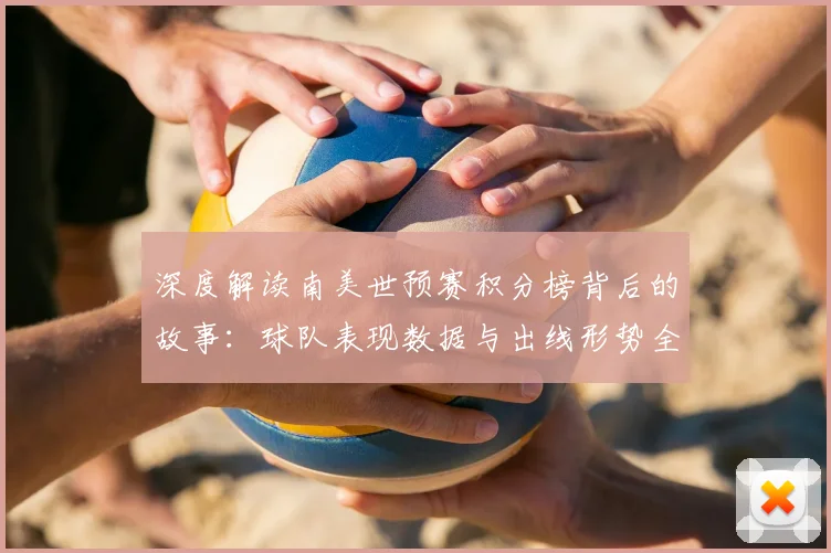 深度解读南美世预赛积分榜背后的故事:球队表现数据与出线形势全解析