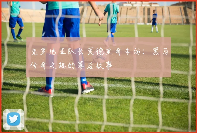 克罗地亚队长莫德里奇专访：黑马传奇之路的幕后故事