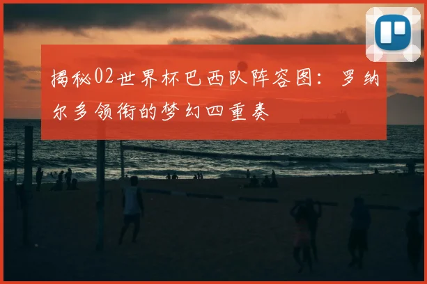 揭秘02世界杯巴西队阵容图：罗纳尔多领衔的梦幻四重奏