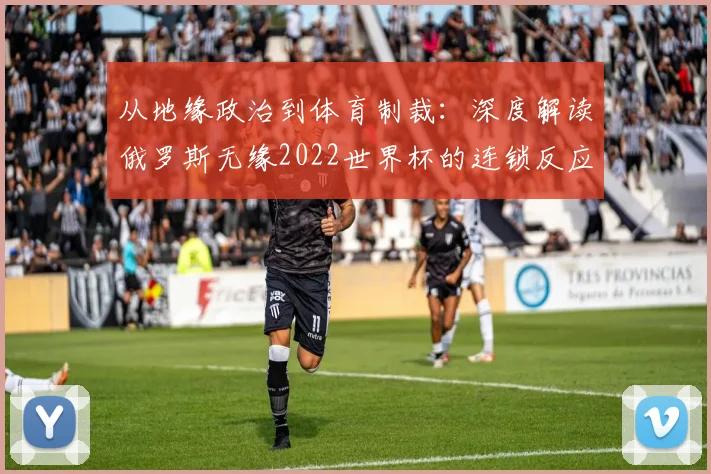 从地缘政治到体育制裁:深度解读俄罗斯无缘2022世界杯的连锁反应