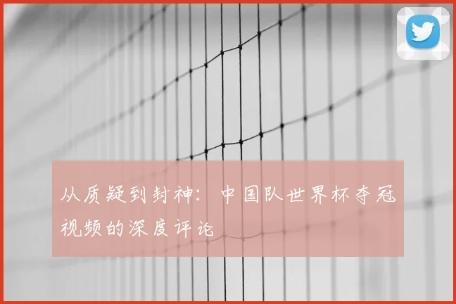 从质疑到封神：中国队世界杯夺冠视频的深度评论