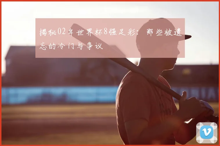 揭秘02年世界杯8强足彩：那些被遗忘的冷门与争议