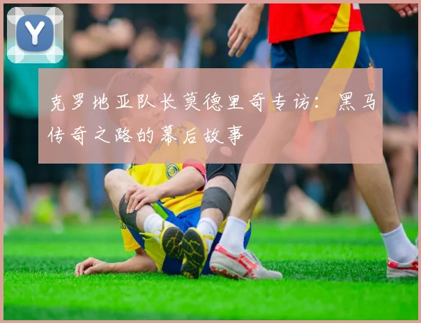 克罗地亚队长莫德里奇专访：黑马传奇之路的幕后故事