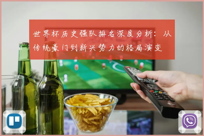 世界杯历史强队排名深度分析:从传统豪门到新兴势力的格局演变