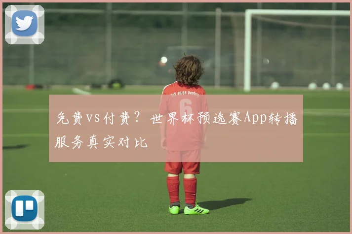 免费vs付费？世界杯预选赛App转播服务真实对比