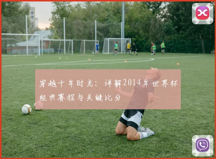 穿越十年时光:详解2014年世界杯经典赛程与关键比分