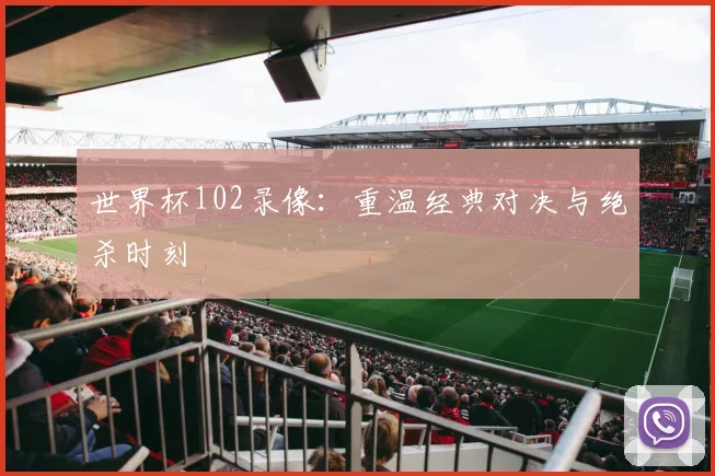 世界杯102录像:重温经典对决与绝杀时刻