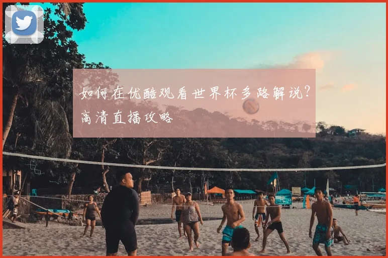 如何在优酷观看世界杯多路解说?高清直播攻略