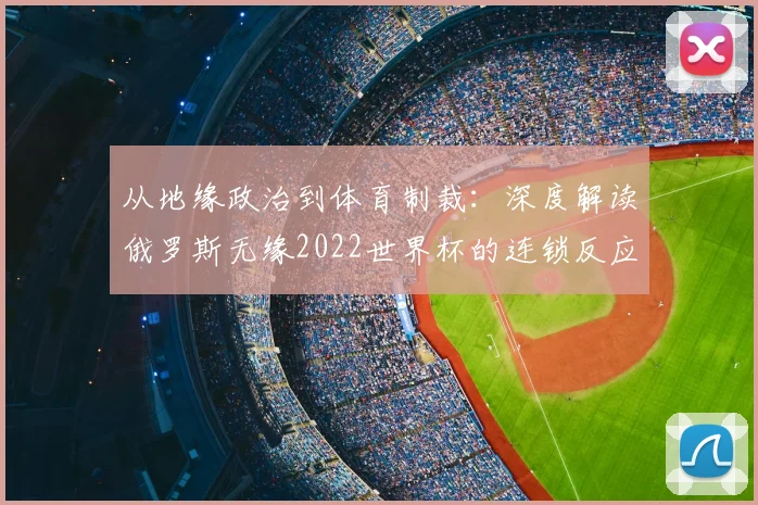 从地缘政治到体育制裁:深度解读俄罗斯无缘2022世界杯的连锁反应