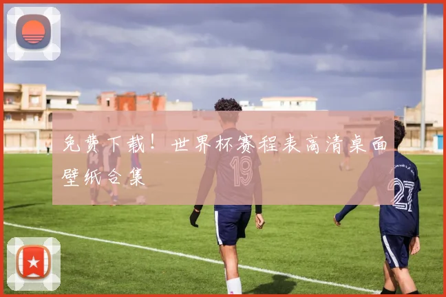 免费下载！世界杯赛程表高清桌面壁纸合集