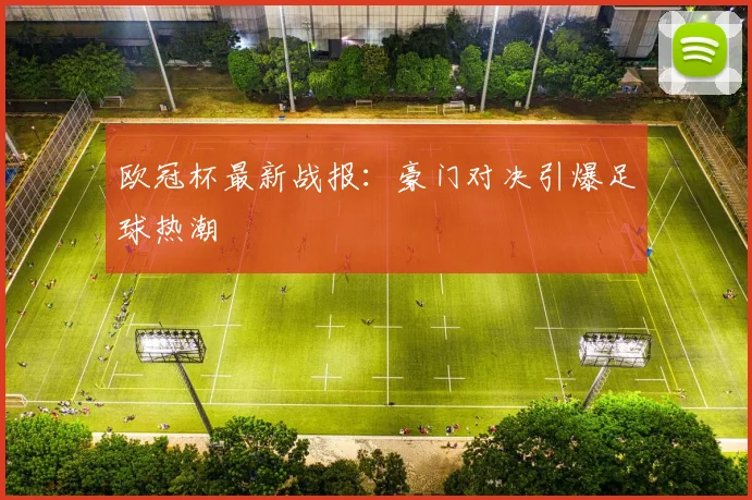 欧冠杯最新战报:豪门对决引爆足球热潮