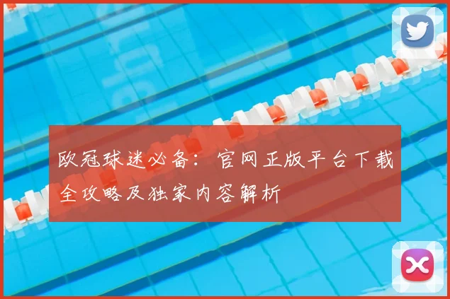 欧冠球迷必备：官网正版平台下载全攻略及独家内容解析