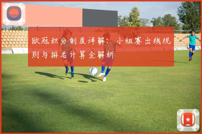 欧冠积分制度详解:小组赛出线规则与排名计算全解析