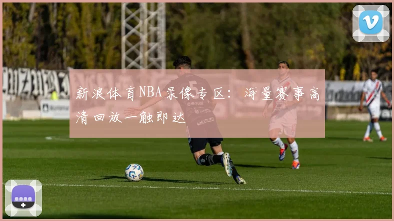 新浪体育NBA录像专区:海量赛事高清回放一触即达