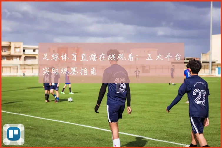 足球体育直播在线观看:五大平台实时观赛指南
