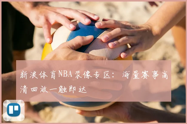 新浪体育NBA录像专区:海量赛事高清回放一触即达