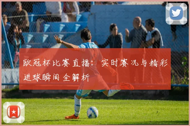 欧冠杯比赛直播：实时赛况与精彩进球瞬间全解析