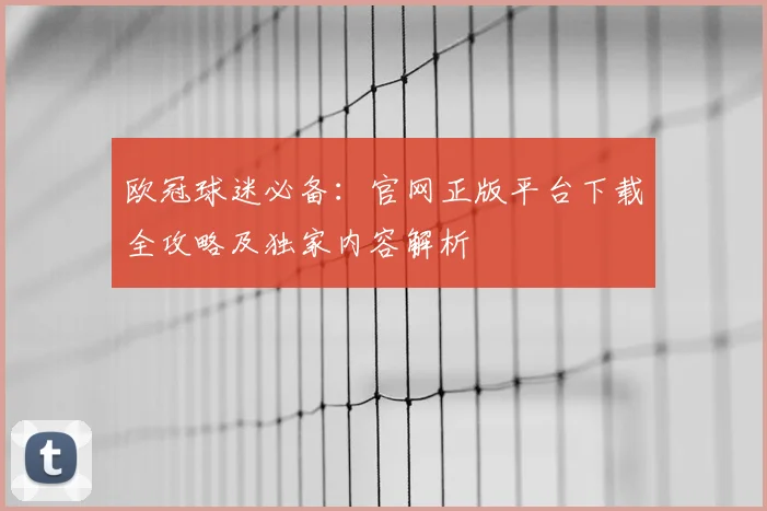 欧冠球迷必备：官网正版平台下载全攻略及独家内容解析