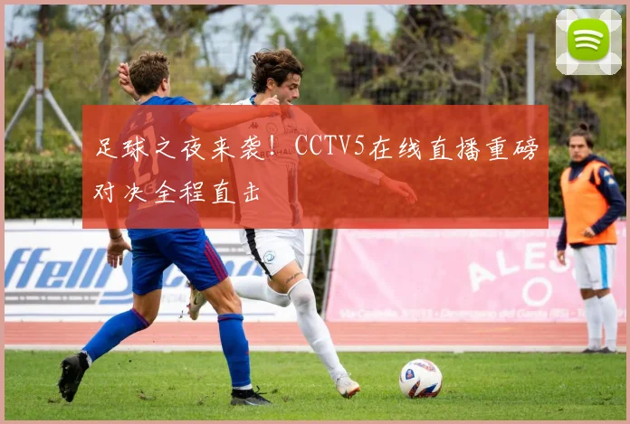 足球之夜来袭!CCTV5在线直播重磅对决全程直击