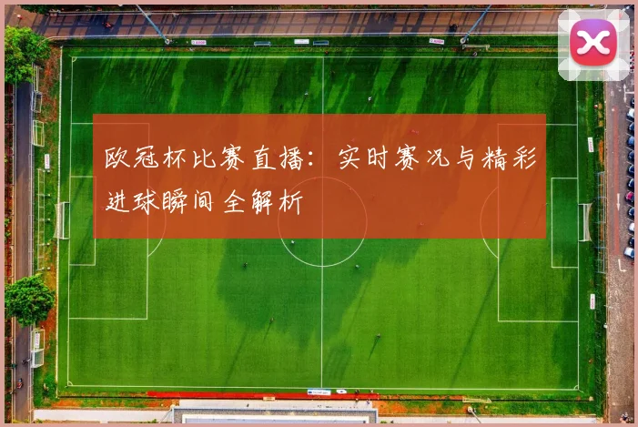 欧冠杯比赛直播：实时赛况与精彩进球瞬间全解析
