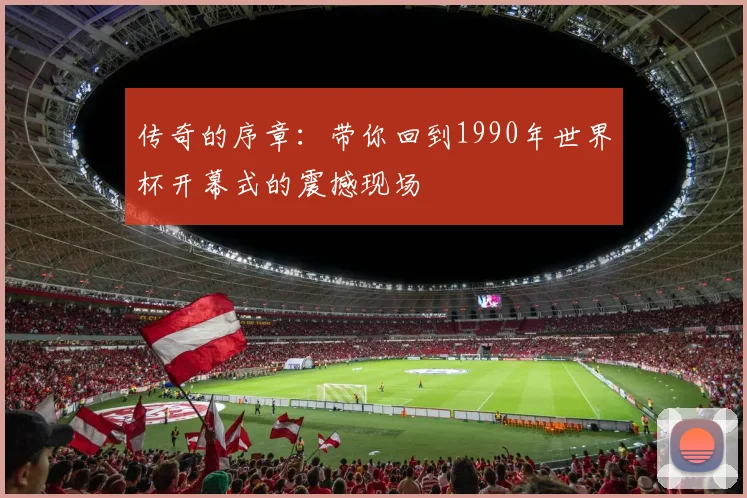 传奇的序章：带你回到1990年世界杯开幕式的震撼现场