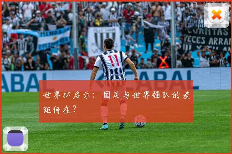 世界杯启示：国足与世界强队的差距何在？