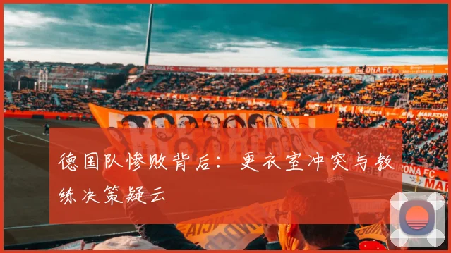 德国队惨败背后：更衣室冲突与教练决策疑云